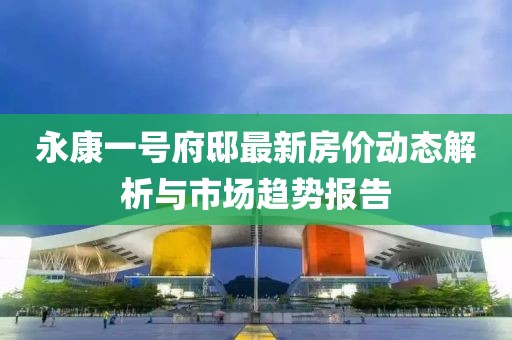 永康一号府邸最新房价动态解析与市场趋势报告