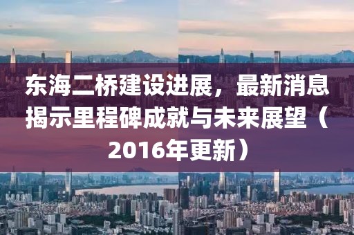 东海二桥建设进展，最新消息揭示里程碑成就与未来展望（2016年更新）