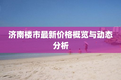 济南楼市最新价格概览与动态分析