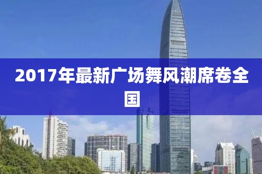 2017年最新广场舞风潮席卷全国