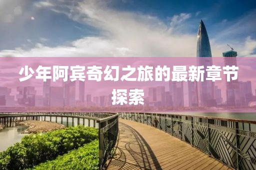 少年阿宾奇幻之旅的最新章节探索