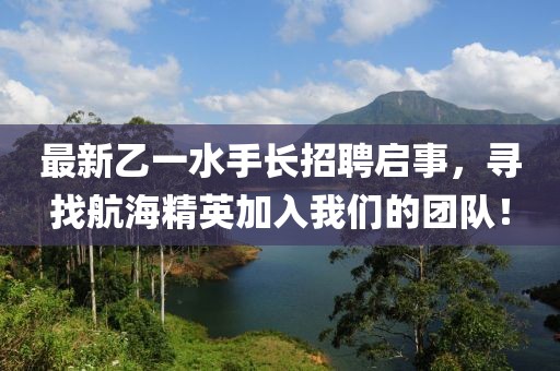最新乙一水手长招聘启事，寻找航海精英加入我们的团队！