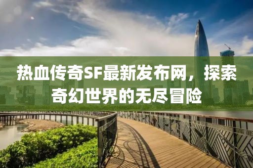 热血传奇SF最新发布网，探索奇幻世界的无尽冒险