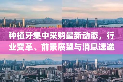种植牙集中采购最新动态，行业变革、前景展望与消息速递