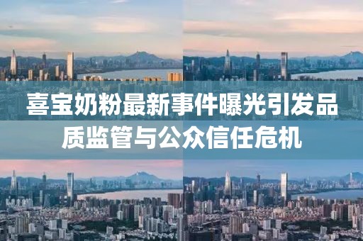 喜宝奶粉最新事件曝光引发品质监管与公众信任危机