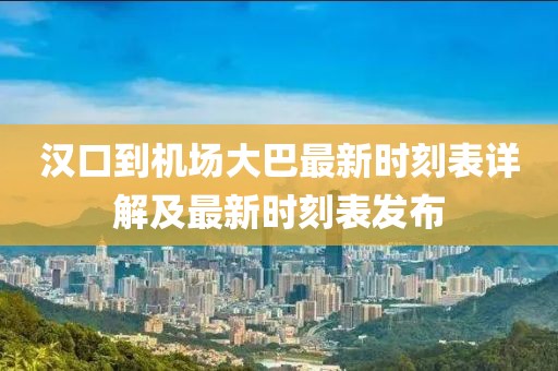 汉口到机场大巴最新时刻表详解及最新时刻表发布