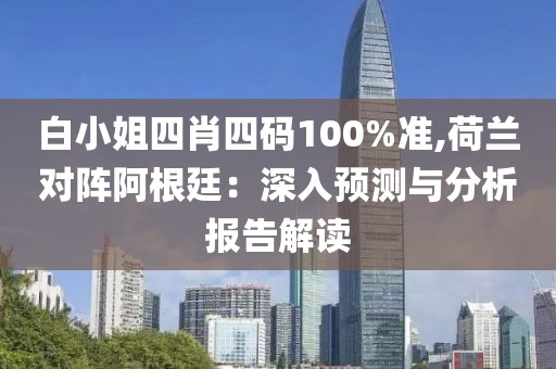 白小姐四肖四码100%准,荷兰对阵阿根廷：深入预测与分析报告解读