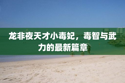 龙非夜天才小毒妃，毒智与武力的最新篇章