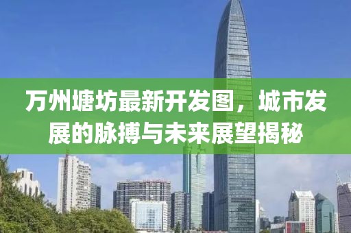 万州塘坊最新开发图，城市发展的脉搏与未来展望揭秘