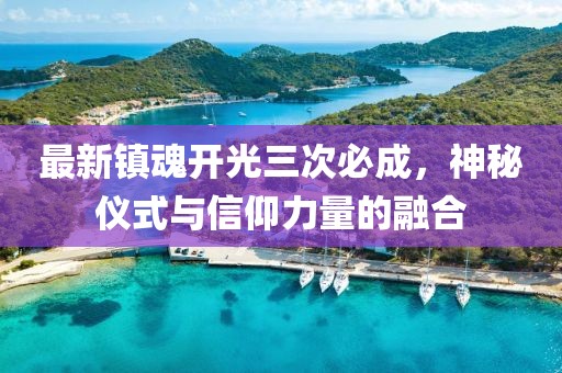 最新镇魂开光三次必成，神秘仪式与信仰力量的融合