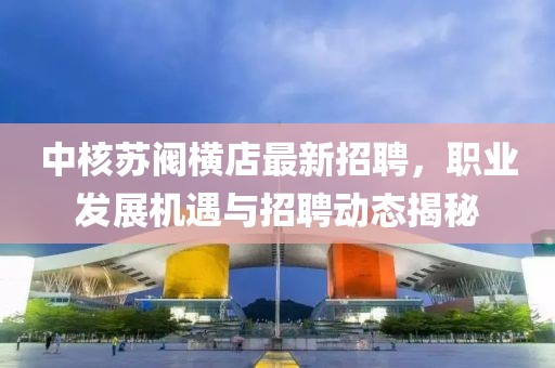 中核苏阀横店最新招聘，职业发展机遇与招聘动态揭秘