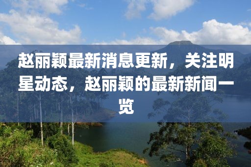 赵丽颖最新消息更新，关注明星动态，赵丽颖的最新新闻一览