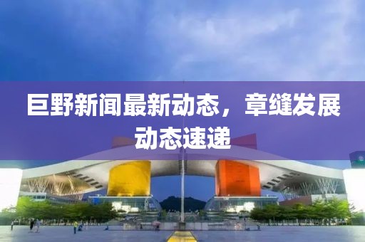巨野新闻最新动态，章缝发展动态速递