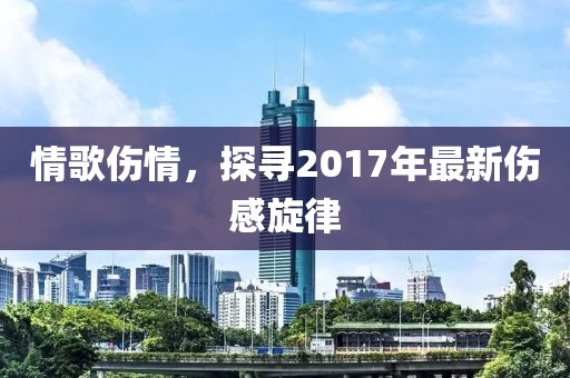情歌伤情，探寻2017年最新伤感旋律