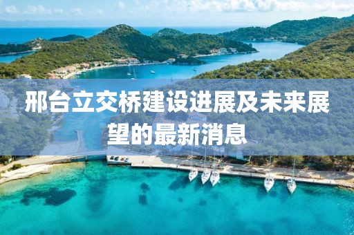 邢台立交桥建设进展及未来展望的最新消息