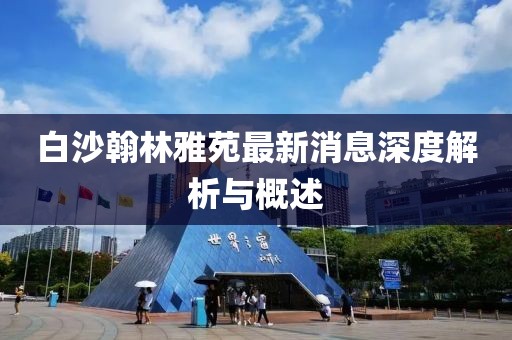 白沙翰林雅苑最新消息深度解析与概述