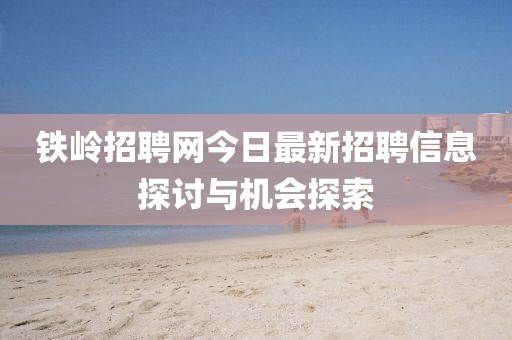 铁岭招聘网今日最新招聘信息探讨与机会探索