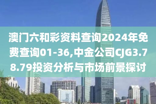 澳门六和彩资料查询2024年免费查询01-36,中金公司CJG3.78.79投资分析与市场前景探讨