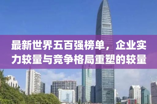 最新世界五百强榜单，企业实力较量与竞争格局重塑的较量
