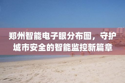 郑州智能电子眼分布图，守护城市安全的智能监控新篇章