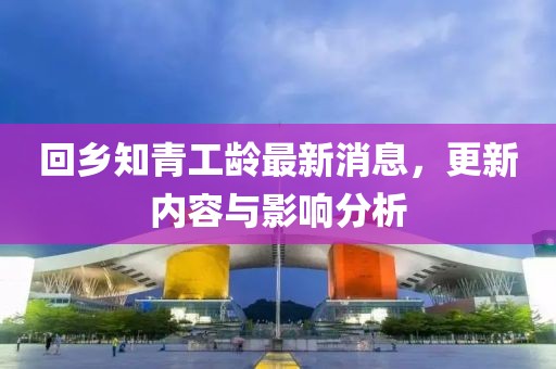 回乡知青工龄最新消息，更新内容与影响分析