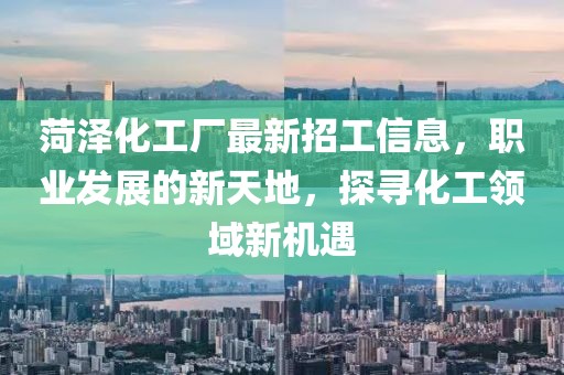 菏泽化工厂最新招工信息，职业发展的新天地，探寻化工领域新机遇
