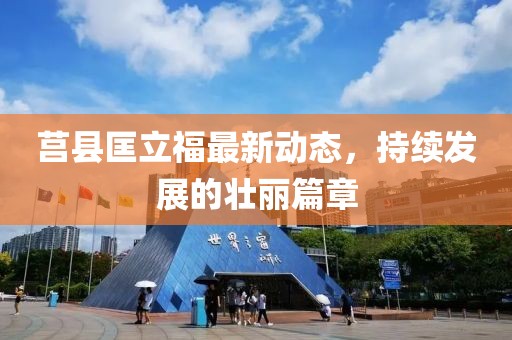 莒县匡立福最新动态，持续发展的壮丽篇章