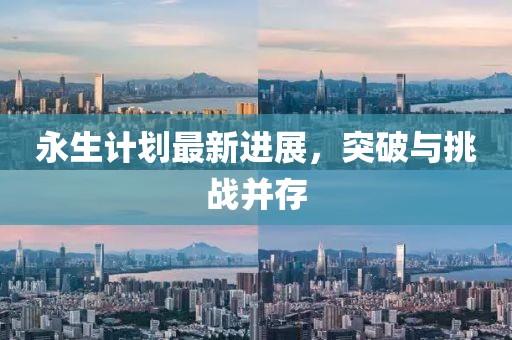 永生计划最新进展，突破与挑战并存