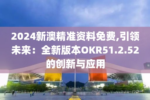 2024新澳精准资料免费,引领未来：全新版本OKR51.2.52的创新与应用