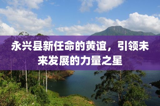 永兴县新任命的黄谊，引领未来发展的力量之星
