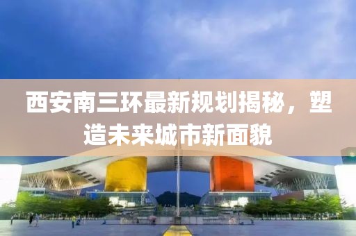 西安南三环最新规划揭秘，塑造未来城市新面貌