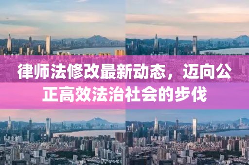 律师法修改最新动态，迈向公正高效法治社会的步伐
