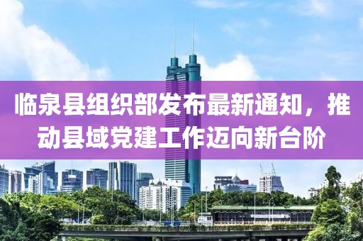 临泉县组织部发布最新通知，推动县域党建工作迈向新台阶
