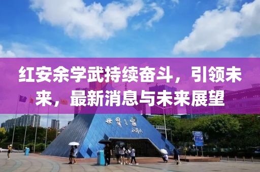 红安余学武持续奋斗，引领未来，最新消息与未来展望
