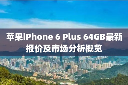 苹果iPhone 6 Plus 64GB最新报价及市场分析概览