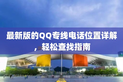 最新版的QQ专线电话位置详解，轻松查找指南