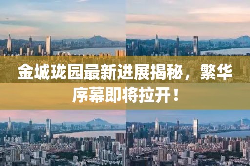 金城珑园最新进展揭秘，繁华序幕即将拉开！