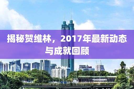 揭秘贺维林，2017年最新动态与成就回顾