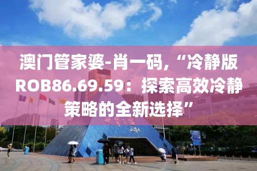 澳门管家婆-肖一码,“冷静版ROB86.69.59：探索高效冷静策略的全新选择”