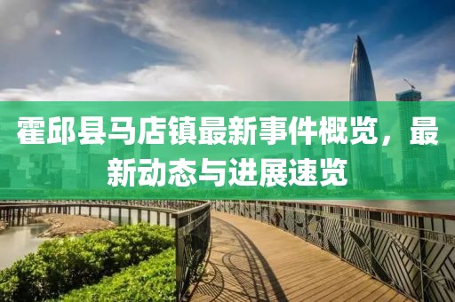 霍邱县马店镇最新事件概览，最新动态与进展速览