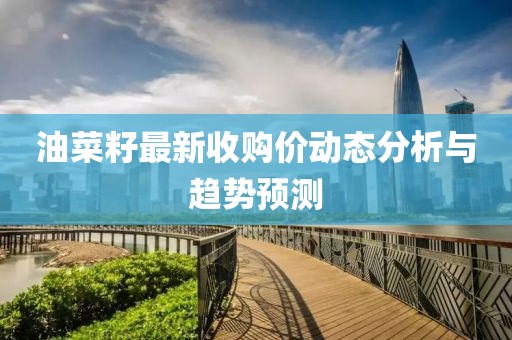油菜籽最新收购价动态分析与趋势预测