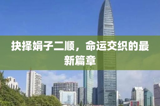 抉择娟子二顺，命运交织的最新篇章