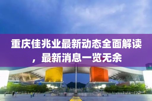 重庆佳兆业最新动态全面解读，最新消息一览无余