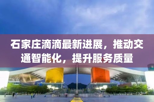 石家庄滴滴最新进展，推动交通智能化，提升服务质量