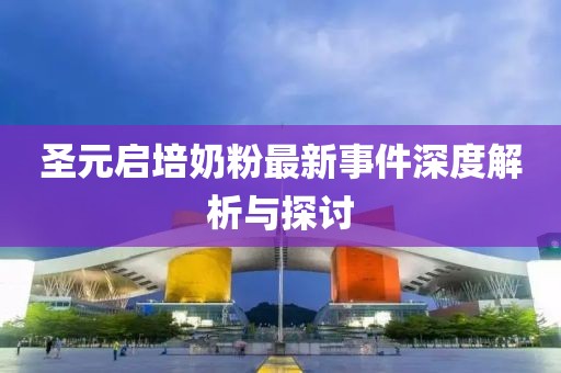圣元启培奶粉最新事件深度解析与探讨