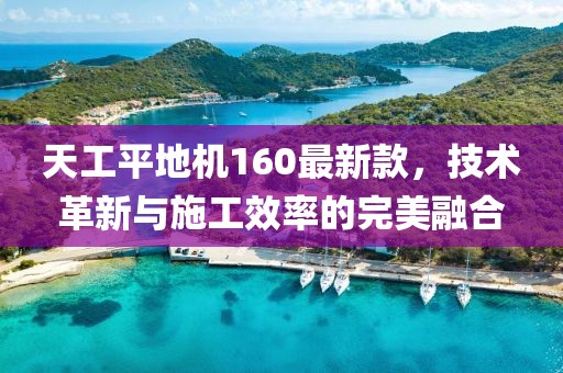 天工平地机160最新款，技术革新与施工效率的完美融合