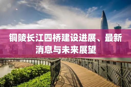 铜陵长江四桥建设进展、最新消息与未来展望