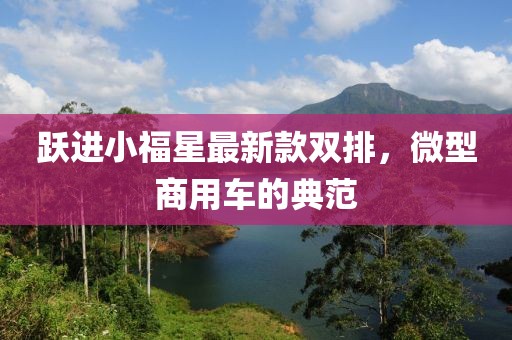 跃进小福星最新款双排，微型商用车的典范