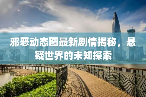 邪恶动态图最新剧情揭秘，悬疑世界的未知探索