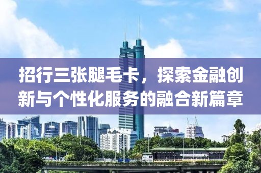 招行三张腿毛卡，探索金融创新与个性化服务的融合新篇章